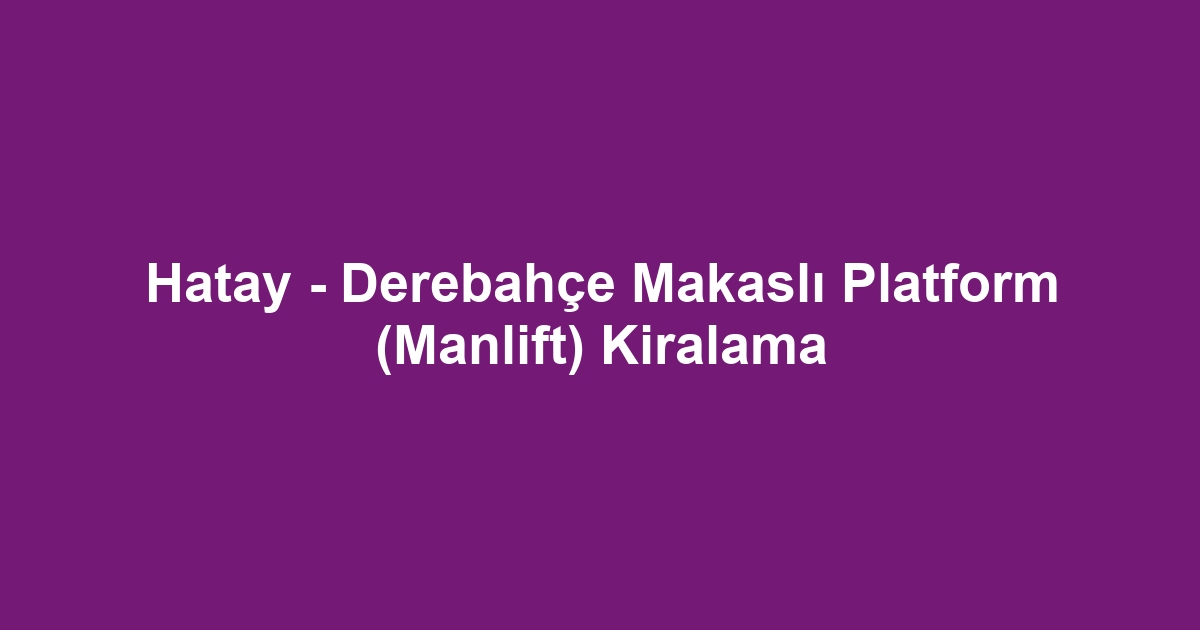 Hatay - Derebahçe Makaslı Platform (Manlift) Kiralama