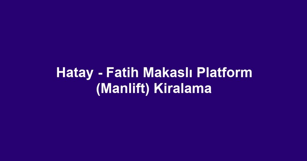 Hatay - Fatih Makaslı Platform (Manlift) Kiralama