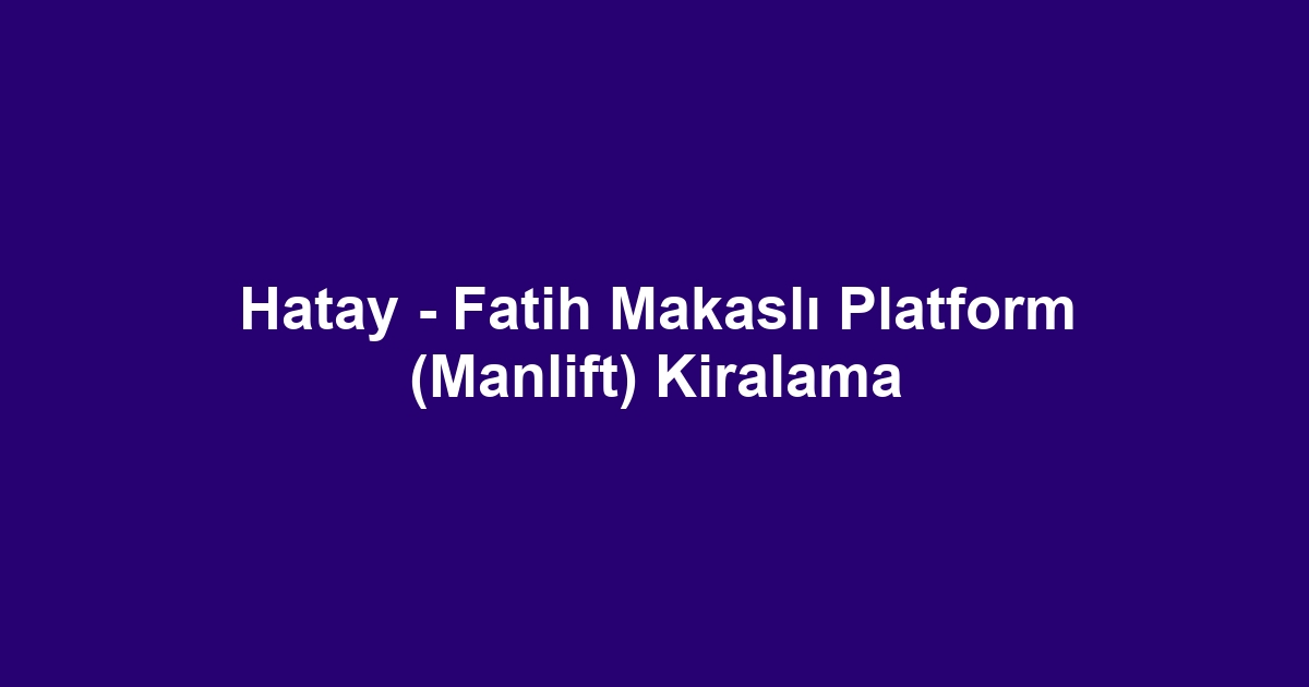Hatay - Fatih Makaslı Platform (Manlift) Kiralama