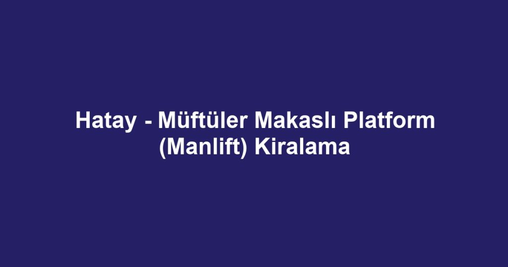 Hatay - Müftüler Makaslı Platform (Manlift) Kiralama