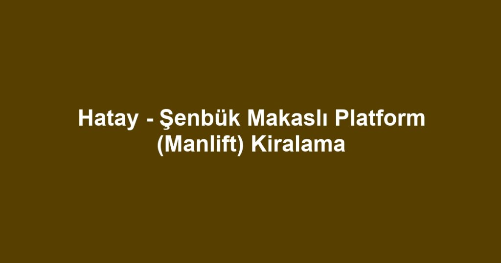 Hatay - Şenbük Makaslı Platform (Manlift) Kiralama