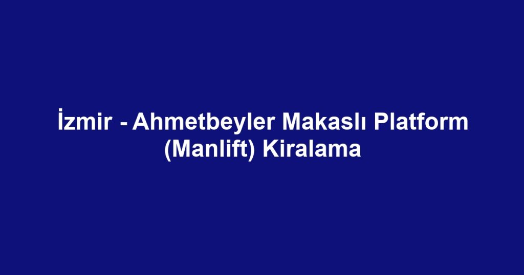İzmir - Ahmetbeyler Makaslı Platform (Manlift) Kiralama