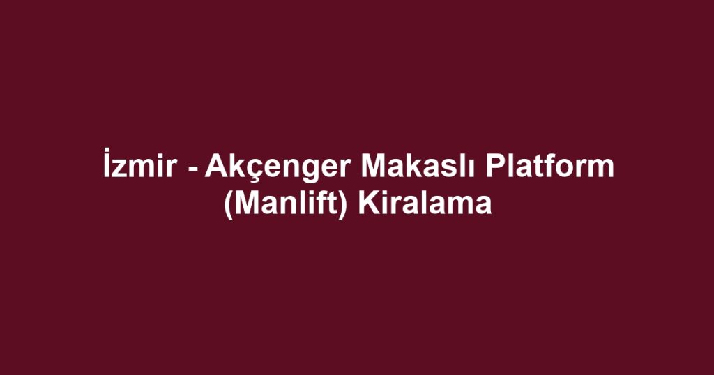 İzmir - Akçenger Makaslı Platform (Manlift) Kiralama