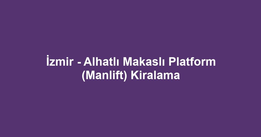 İzmir - Alhatlı Makaslı Platform (Manlift) Kiralama