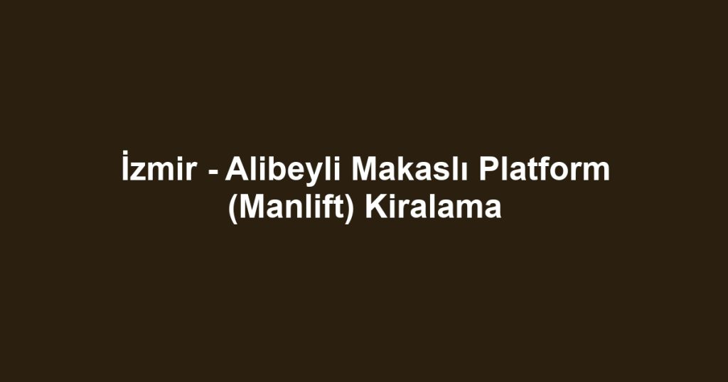 İzmir - Alibeyli Makaslı Platform (Manlift) Kiralama