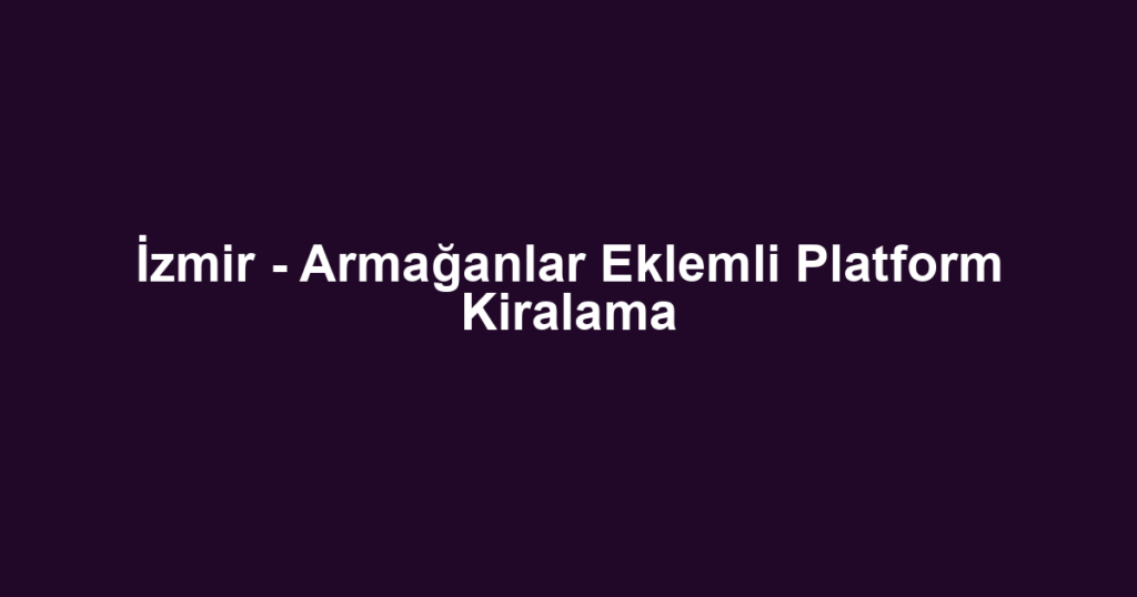 İzmir - Armağanlar Eklemli Platform Kiralama