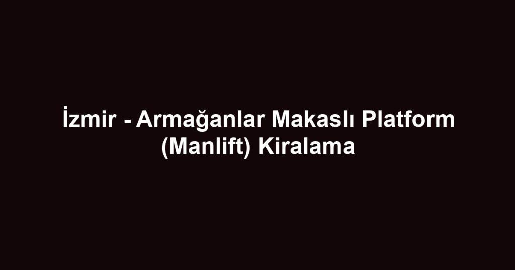 İzmir - Armağanlar Makaslı Platform (Manlift) Kiralama