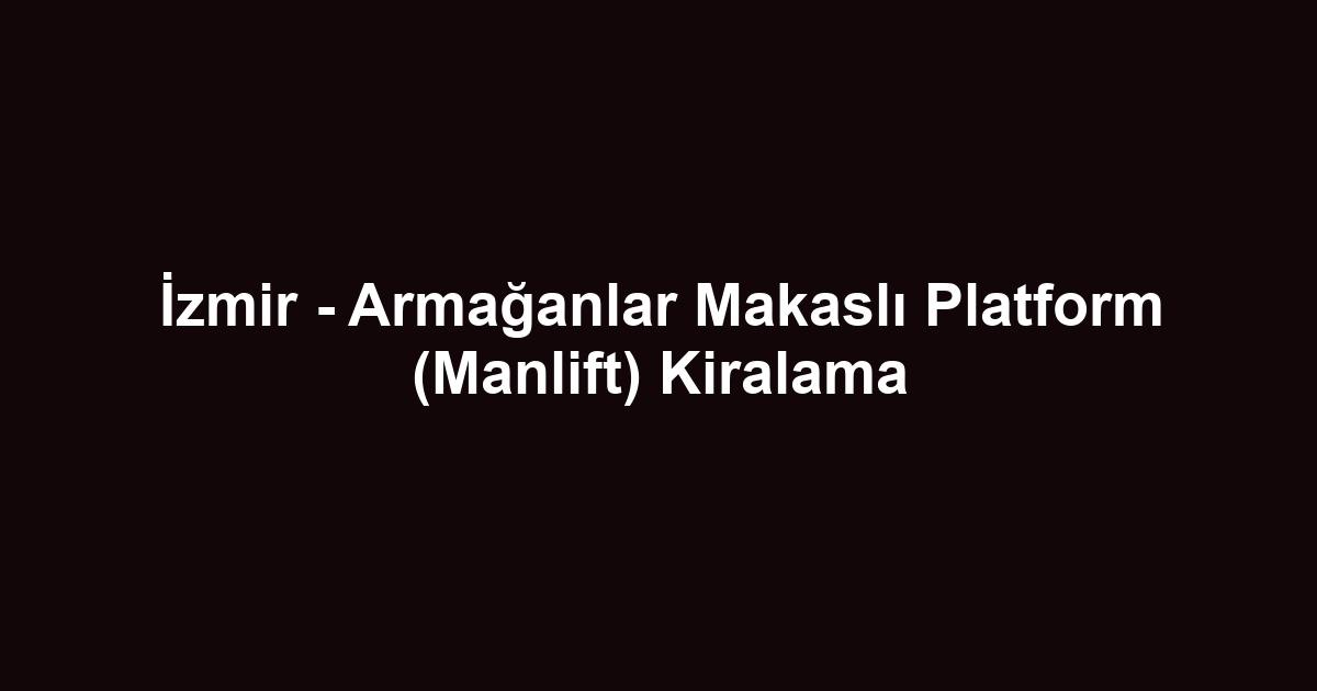 İzmir - Armağanlar Makaslı Platform (Manlift) Kiralama