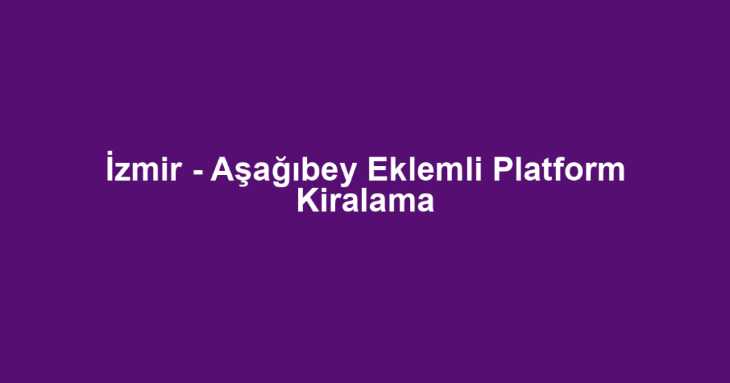 İzmir - Aşağıbey Eklemli Platform Kiralama