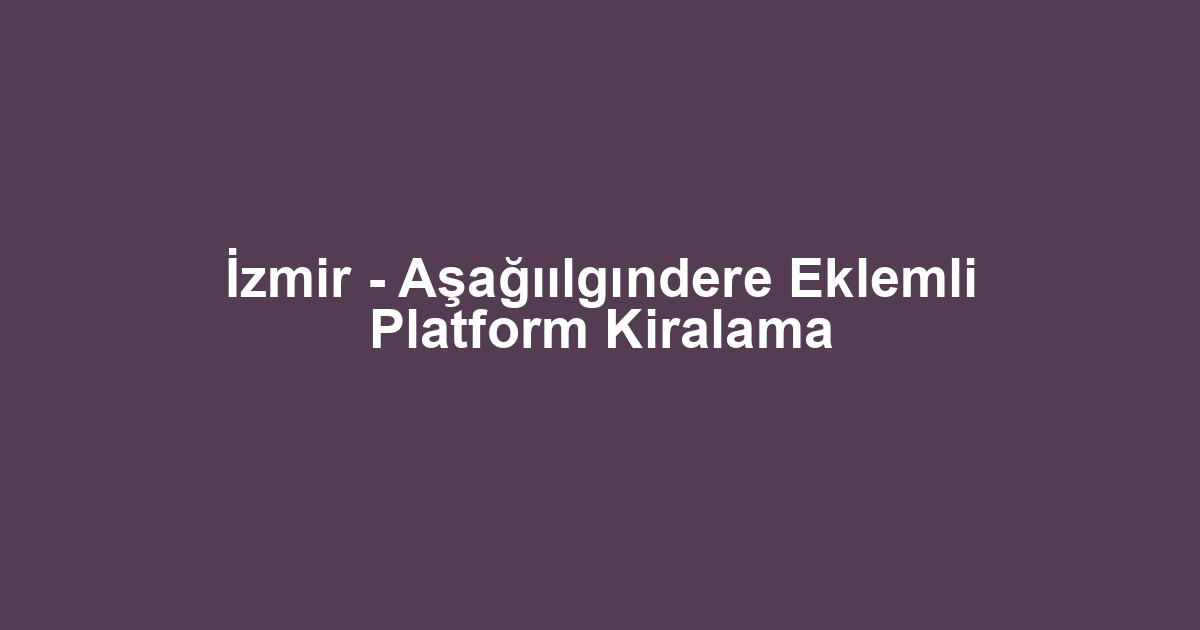 İzmir - Aşağıılgındere Eklemli Platform Kiralama