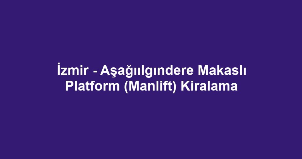 İzmir - Aşağıılgındere Makaslı Platform (Manlift) Kiralama