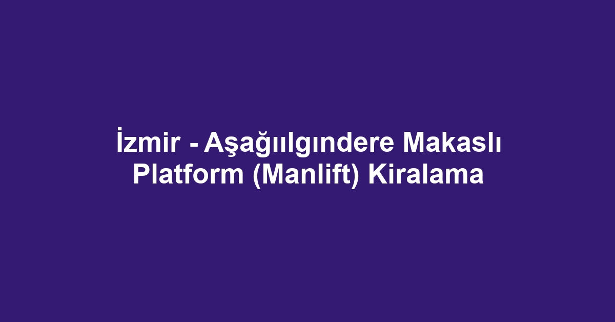 İzmir - Aşağıılgındere Makaslı Platform (Manlift) Kiralama