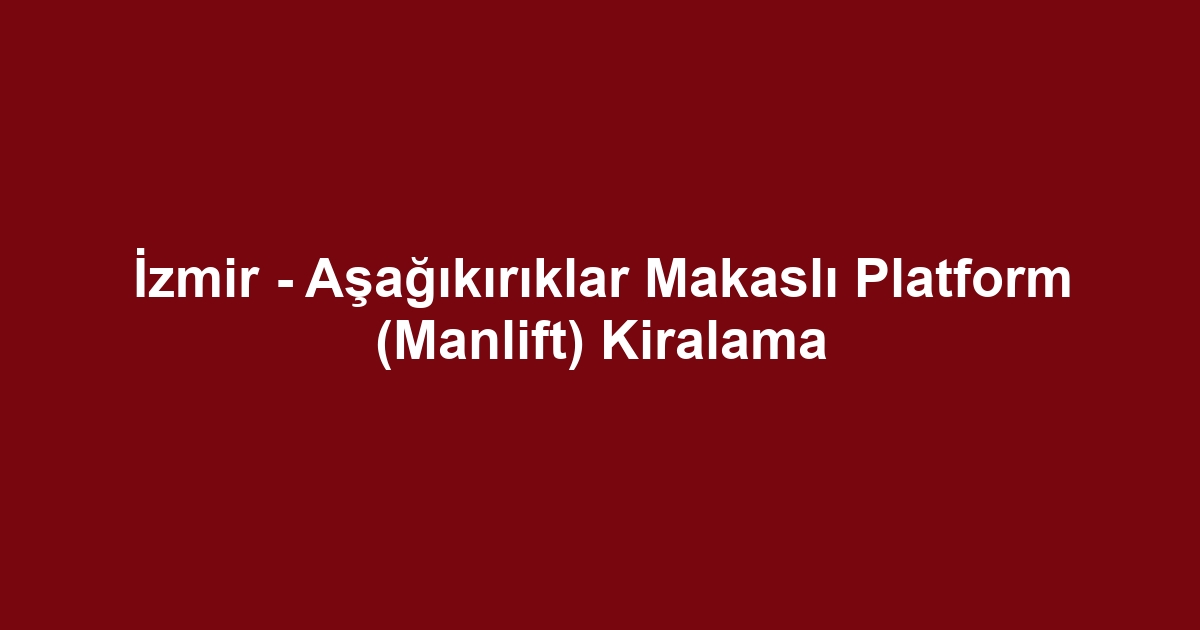 İzmir - Aşağıkırıklar Makaslı Platform (Manlift) Kiralama