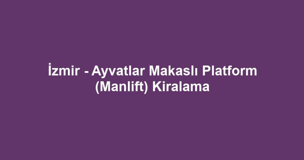 İzmir - Ayvatlar Makaslı Platform (Manlift) Kiralama