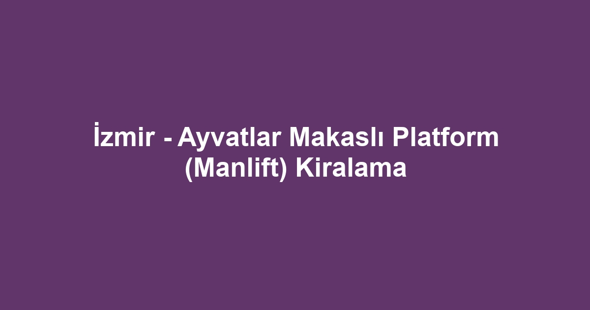 İzmir - Ayvatlar Makaslı Platform (Manlift) Kiralama