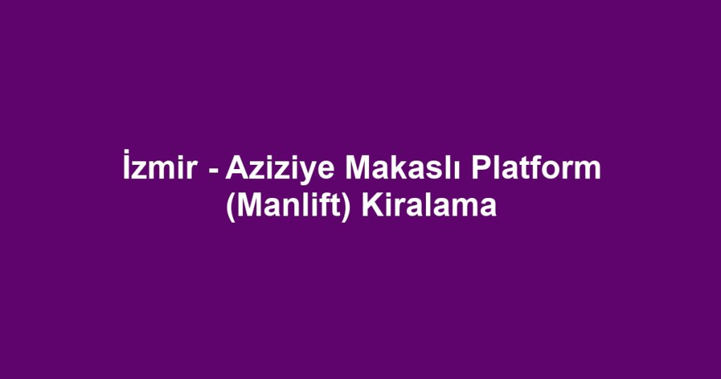 İzmir - Aziziye Makaslı Platform (Manlift) Kiralama