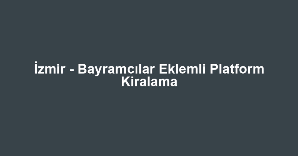 İzmir - Bayramcılar Eklemli Platform Kiralama