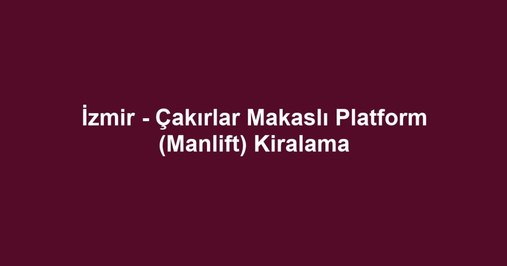 İzmir - Çakırlar Makaslı Platform (Manlift) Kiralama
