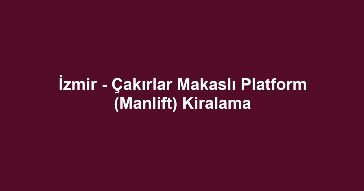 İzmir - Çakırlar Makaslı Platform (Manlift) Kiralama