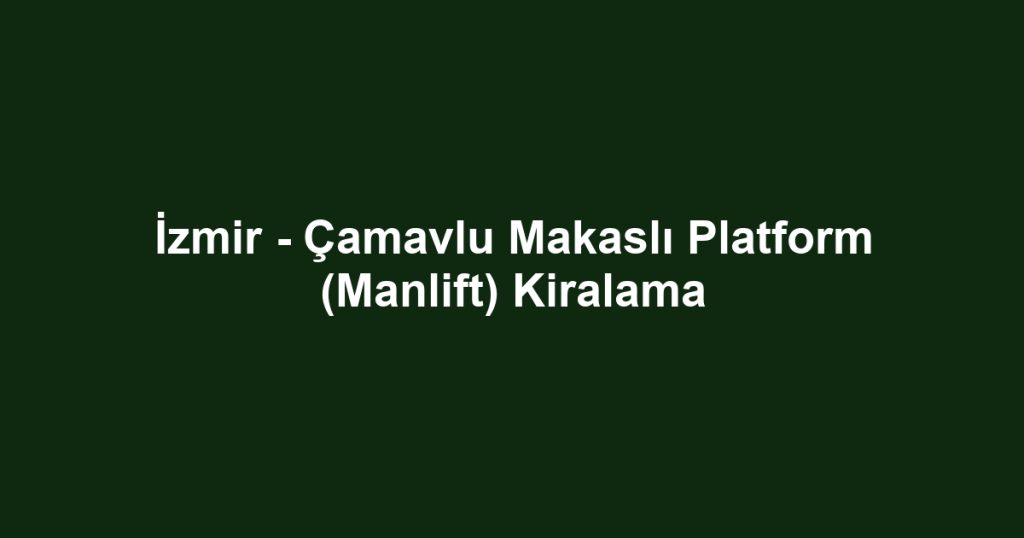 İzmir - Çamavlu Makaslı Platform (Manlift) Kiralama