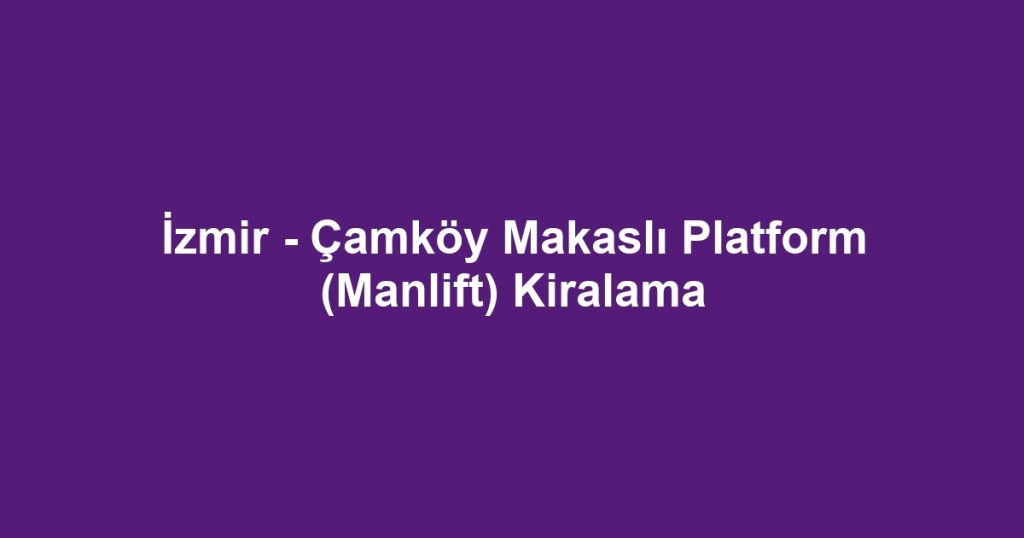 İzmir - Çamköy Makaslı Platform (Manlift) Kiralama