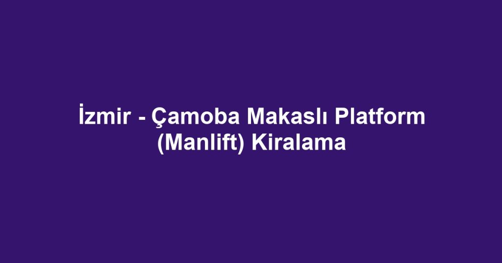 İzmir - Çamoba Makaslı Platform (Manlift) Kiralama