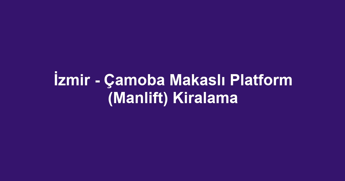 İzmir - Çamoba Makaslı Platform (Manlift) Kiralama