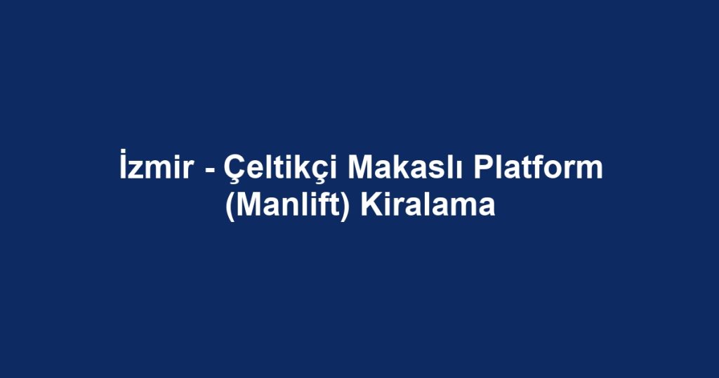 İzmir - Çeltikçi Makaslı Platform (Manlift) Kiralama