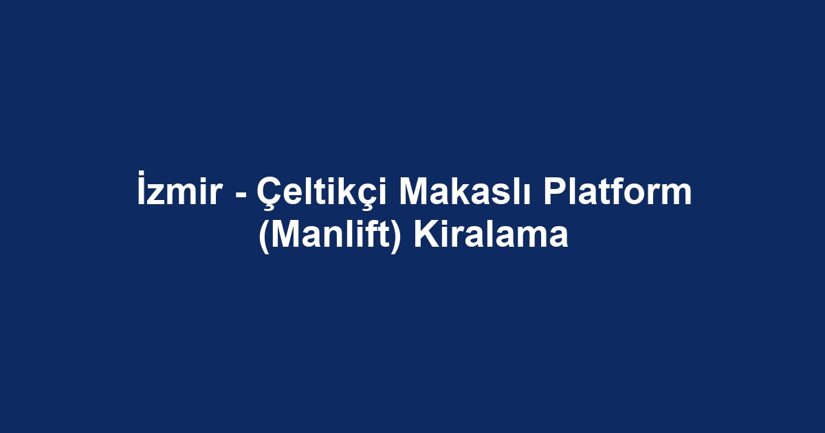 İzmir - Çeltikçi Makaslı Platform (Manlift) Kiralama