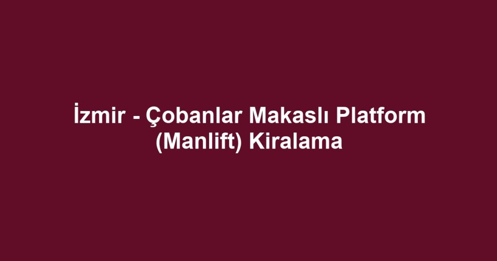 İzmir - Çobanlar Makaslı Platform (Manlift) Kiralama