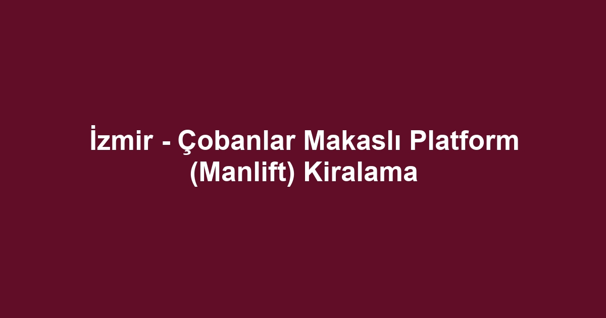 İzmir - Çobanlar Makaslı Platform (Manlift) Kiralama