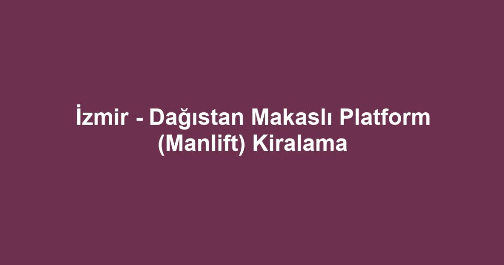 İzmir - Dağıstan Makaslı Platform (Manlift) Kiralama