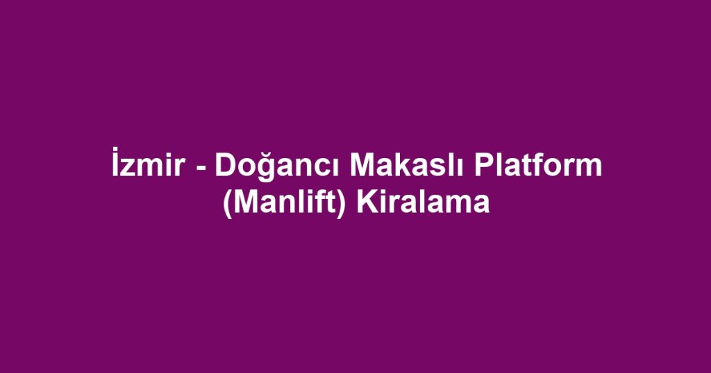 İzmir - Doğancı Makaslı Platform (Manlift) Kiralama