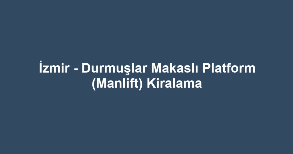 İzmir - Durmuşlar Makaslı Platform (Manlift) Kiralama