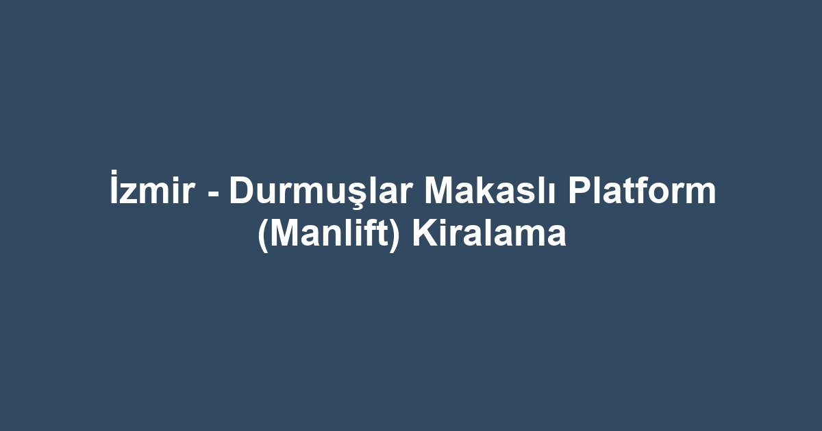 İzmir - Durmuşlar Makaslı Platform (Manlift) Kiralama