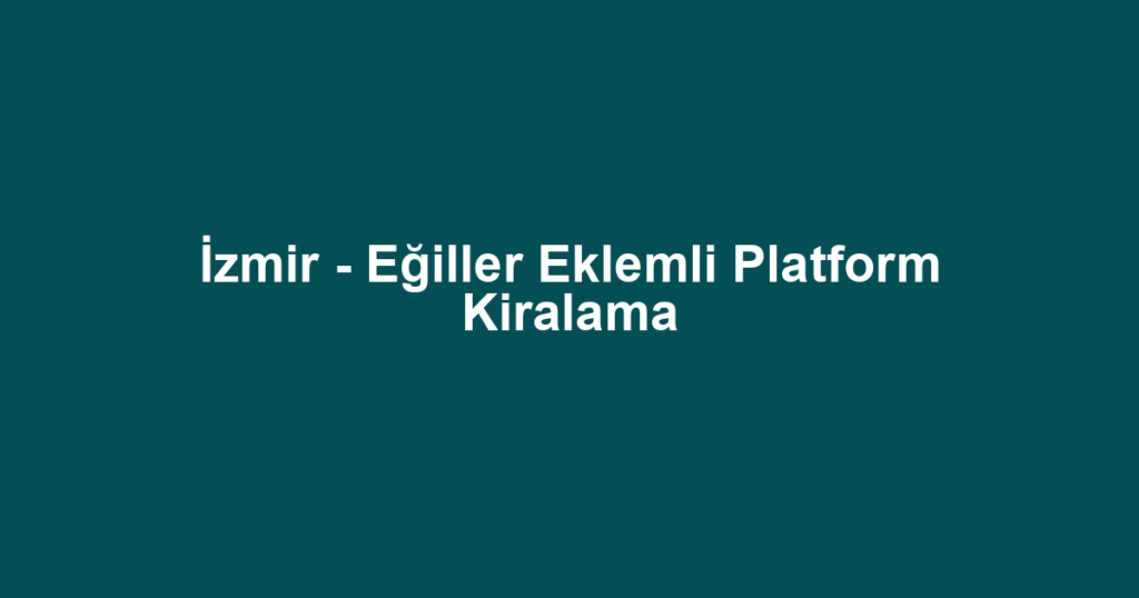 İzmir - Eğiller Eklemli Platform Kiralama