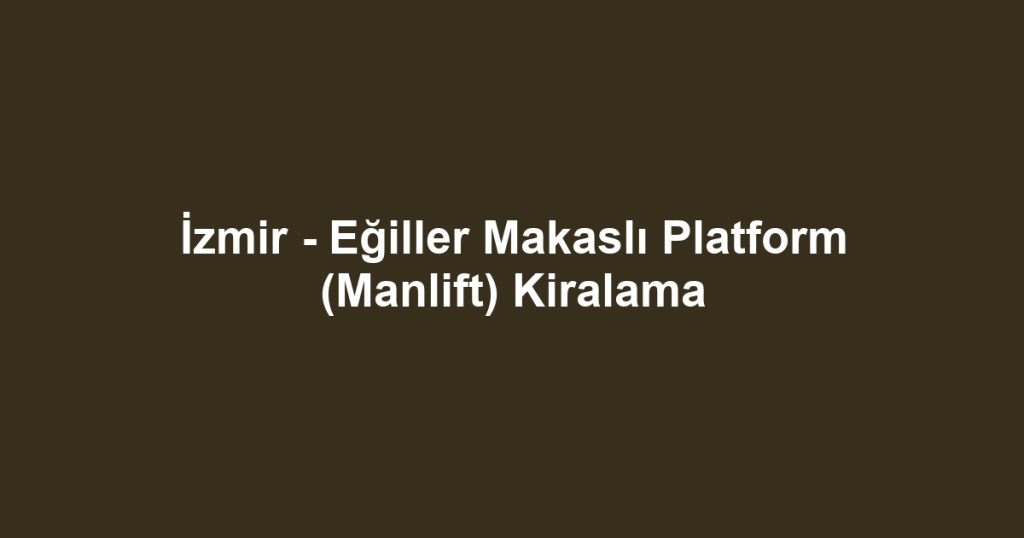 İzmir - Eğiller Makaslı Platform (Manlift) Kiralama