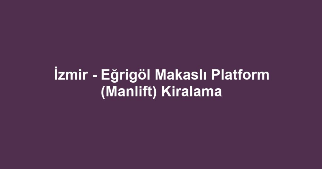İzmir - Eğrigöl Makaslı Platform (Manlift) Kiralama