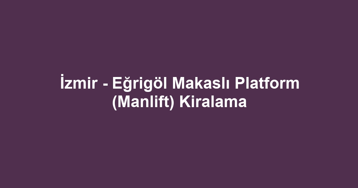 İzmir - Eğrigöl Makaslı Platform (Manlift) Kiralama