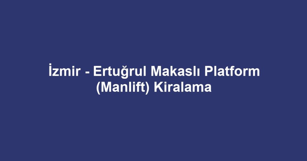 İzmir - Ertuğrul Makaslı Platform (Manlift) Kiralama