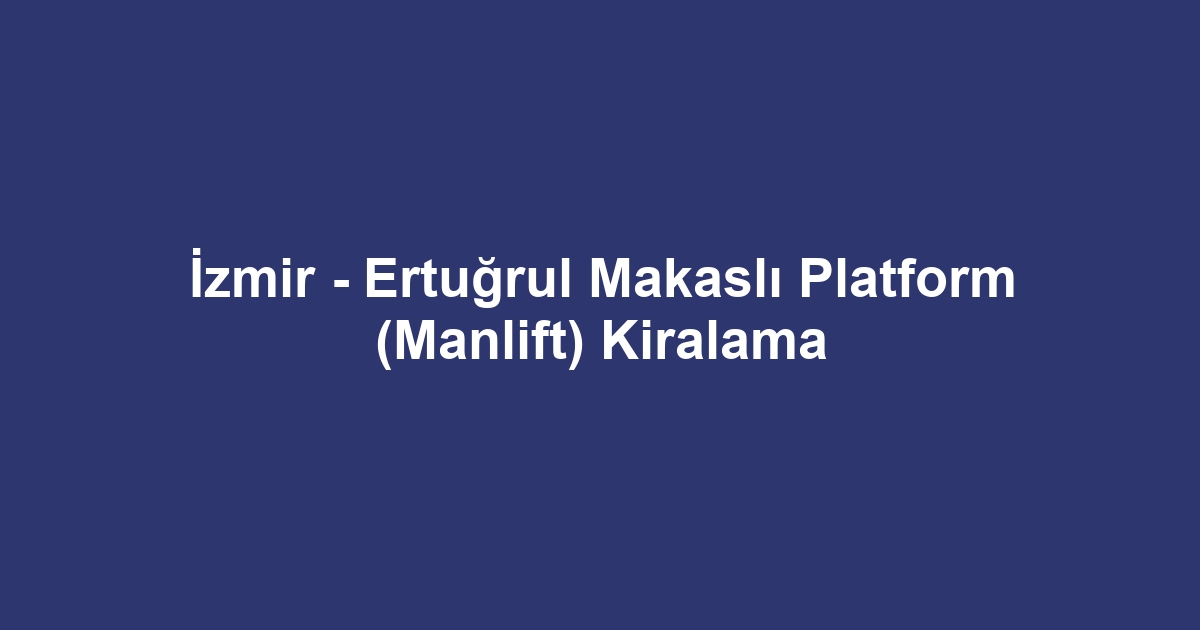 İzmir - Ertuğrul Makaslı Platform (Manlift) Kiralama