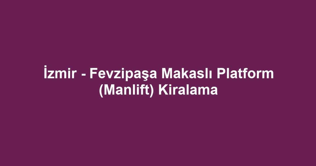 İzmir - Fevzipaşa Makaslı Platform (Manlift) Kiralama