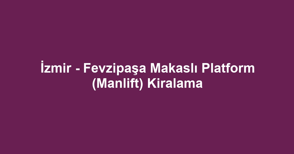 İzmir - Fevzipaşa Makaslı Platform (Manlift) Kiralama