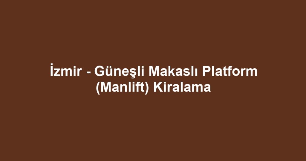 İzmir - Güneşli Makaslı Platform (Manlift) Kiralama