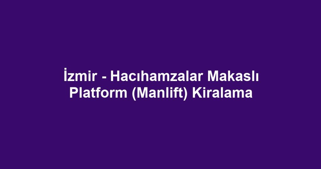 İzmir - Hacıhamzalar Makaslı Platform (Manlift) Kiralama