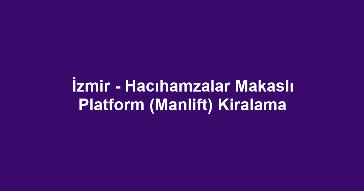 İzmir - Hacıhamzalar Makaslı Platform (Manlift) Kiralama