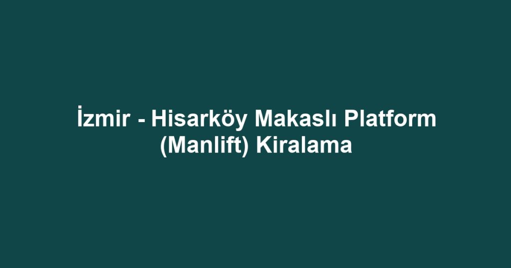 İzmir - Hisarköy Makaslı Platform (Manlift) Kiralama