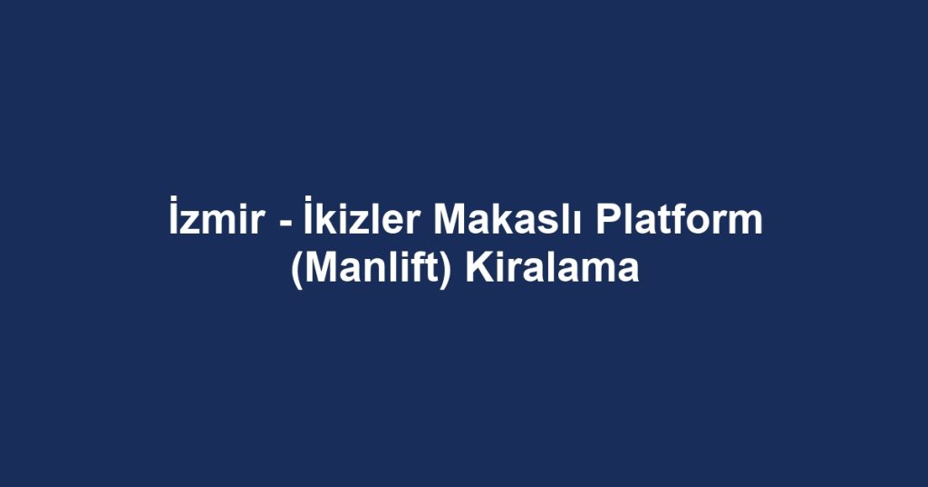 İzmir - İkizler Makaslı Platform (Manlift) Kiralama