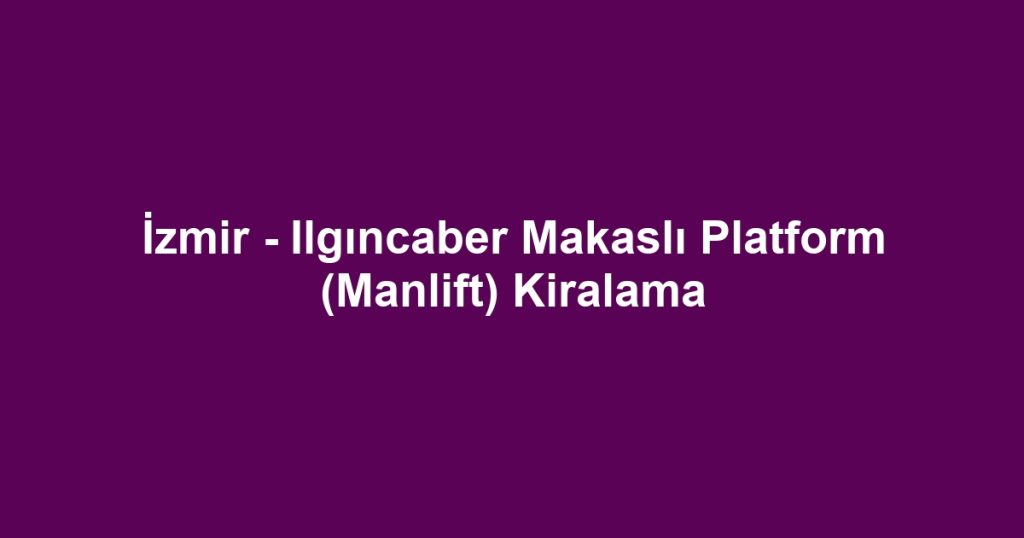 İzmir - Ilgıncaber Makaslı Platform (Manlift) Kiralama