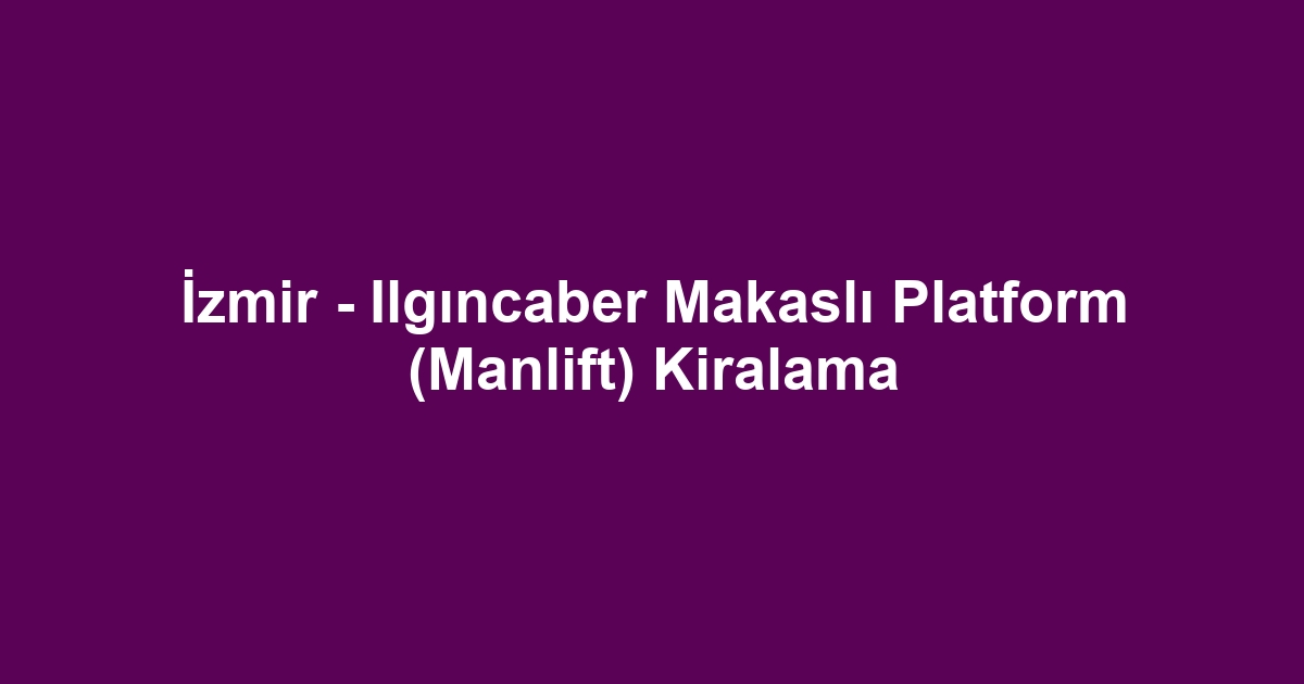 İzmir - Ilgıncaber Makaslı Platform (Manlift) Kiralama